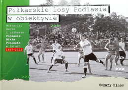 Piłkarskie losy Podlasia w obiektywie. Historia, mecze i piłkarze Podlasia Biała Podlaska w latach 1957-2022