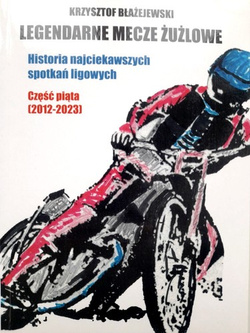 Legendarne mecze żużlowe. Historia najciekawszych spotkań ligowych. Część piąta (2012-2023)