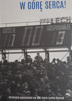 W górę serca! Antologia opowiadań na 100-lecie Lecha Poznań