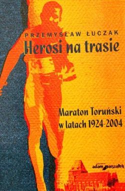 Herosi na trasie. Maraton Toruński w latach 1924-2004